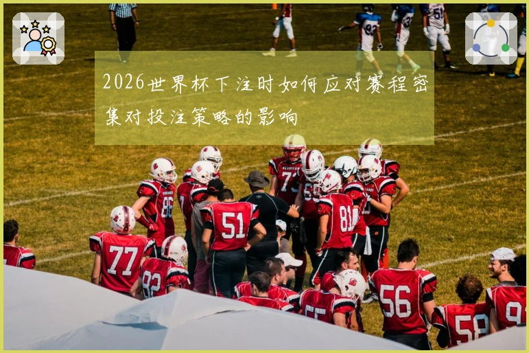 2026世界杯下注时如何应对赛程密集对投注策略的影响