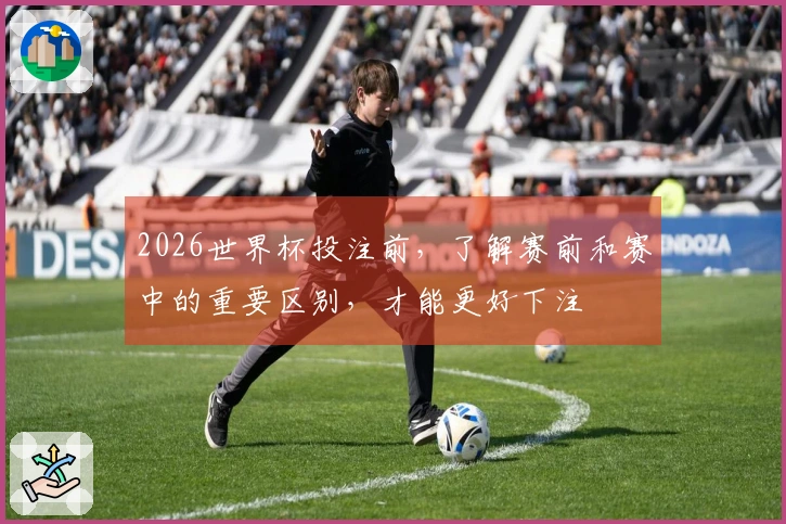 2026世界杯投注前，了解赛前和赛中的重要区别，才能更好下注