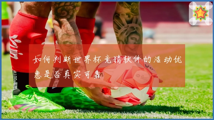 如何判断世界杯竞猜软件的活动优惠是否真实可靠