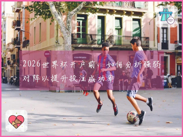 2026世界杯开户前，如何分析强弱对阵以提升投注成功率