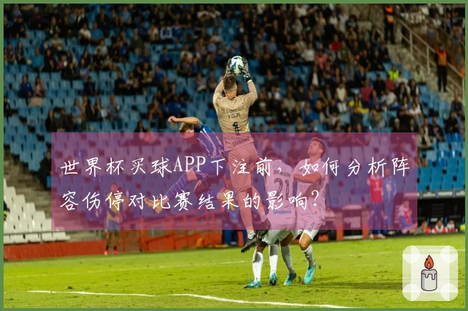 世界杯买球APP下注前，如何分析阵容伤停对比赛结果的影响？