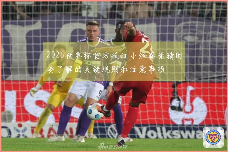 2026世界杯官方投注小组赛竞猜时要了解的关键规则和注意事项