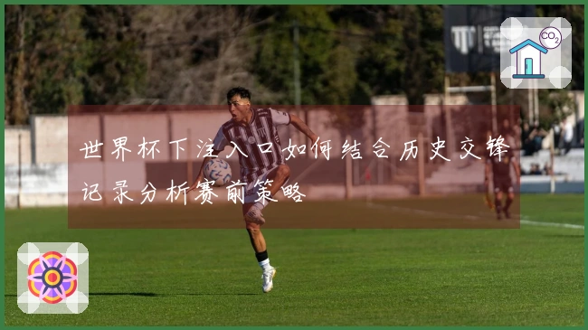 世界杯下注入口如何结合历史交锋记录分析赛前策略