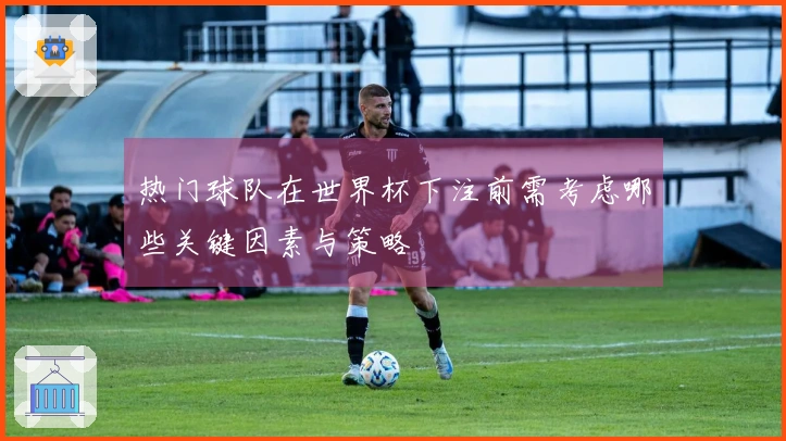 热门球队在世界杯下注前需考虑哪些关键因素与策略