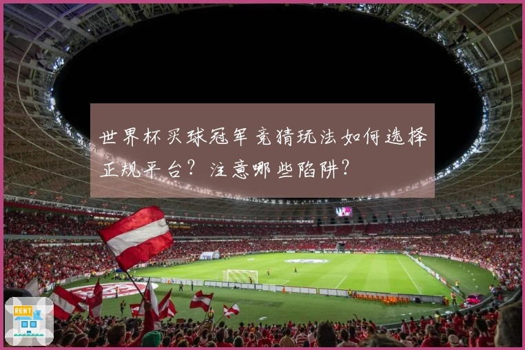 世界杯买球冠军竞猜玩法如何选择正规平台？注意哪些陷阱？