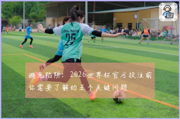 避免陷阱：2026世界杯官方投注前你需要了解的五个关键问题