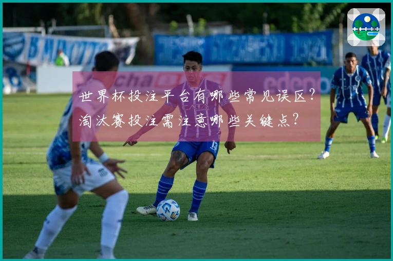 世界杯投注平台有哪些常见误区？淘汰赛投注需注意哪些关键点？