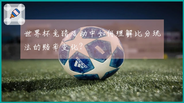 世界杯竞猜活动中如何理解比分玩法的赔率变化？