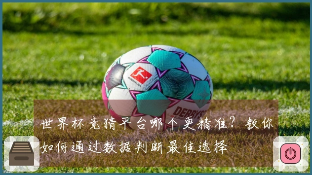 世界杯竞猜平台哪个更精准？教你如何通过数据判断最佳选择