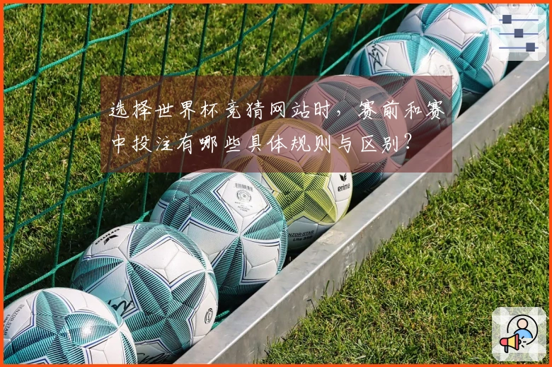 选择世界杯竞猜网站时，赛前和赛中投注有哪些具体规则与区别？