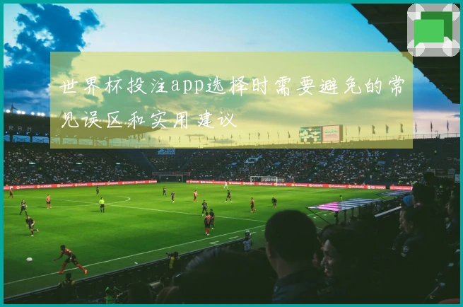 世界杯投注app选择时需要避免的常见误区和实用建议