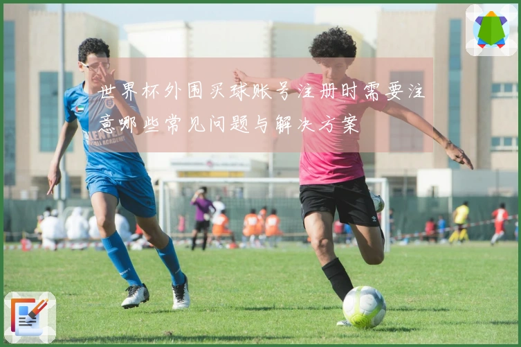 世界杯外围买球账号注册时需要注意哪些常见问题与解决方案