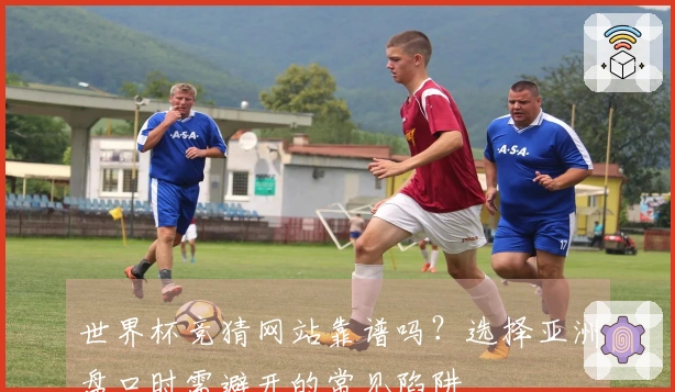 世界杯竞猜网站靠谱吗？选择亚洲盘口时需避开的常见陷阱