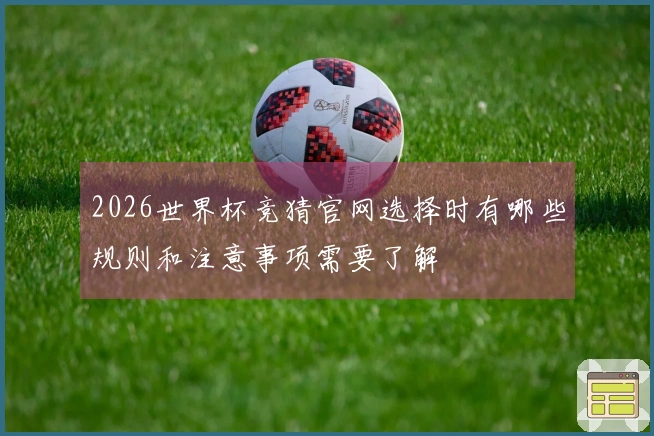 2026世界杯竞猜官网选择时有哪些规则和注意事项需要了解
