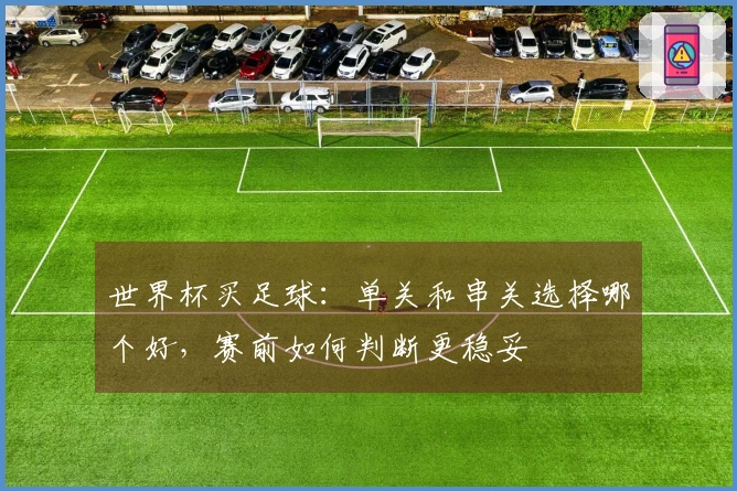 世界杯买足球：单关和串关选择哪个好，赛前如何判断更稳妥