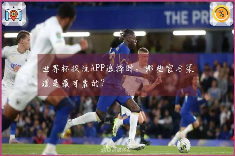 世界杯投注APP选择时，哪些官方渠道是最可靠的？