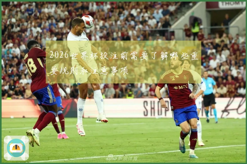 2026世界杯投注前需要了解哪些重要规则和注意事项