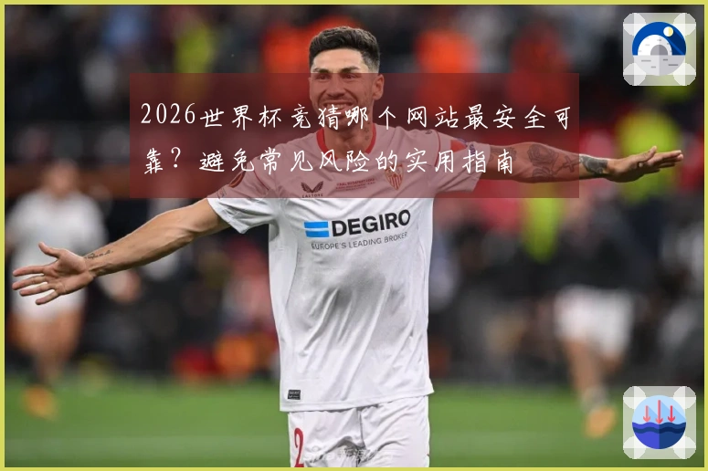2026世界杯竞猜哪个网站最安全可靠?避免常见风险的实用指南