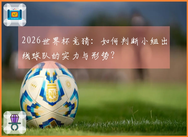 2026世界杯竞猜：如何判断小组出线球队的实力与形势？