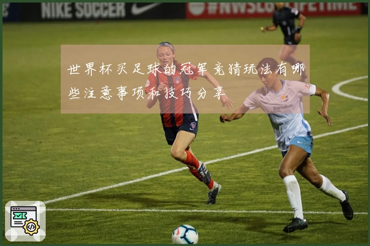 世界杯买足球的冠军竞猜玩法有哪些注意事项和技巧分享