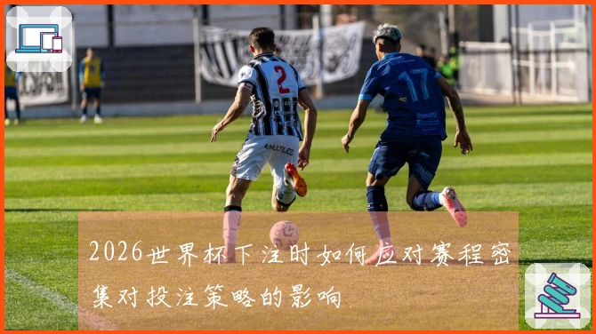 2026世界杯下注时如何应对赛程密集对投注策略的影响