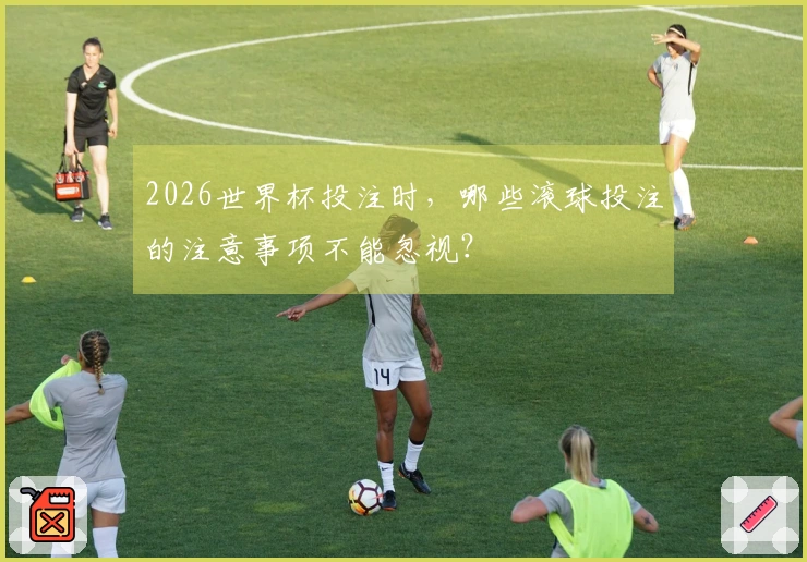 2026世界杯投注时，哪些滚球投注的注意事项不能忽视？